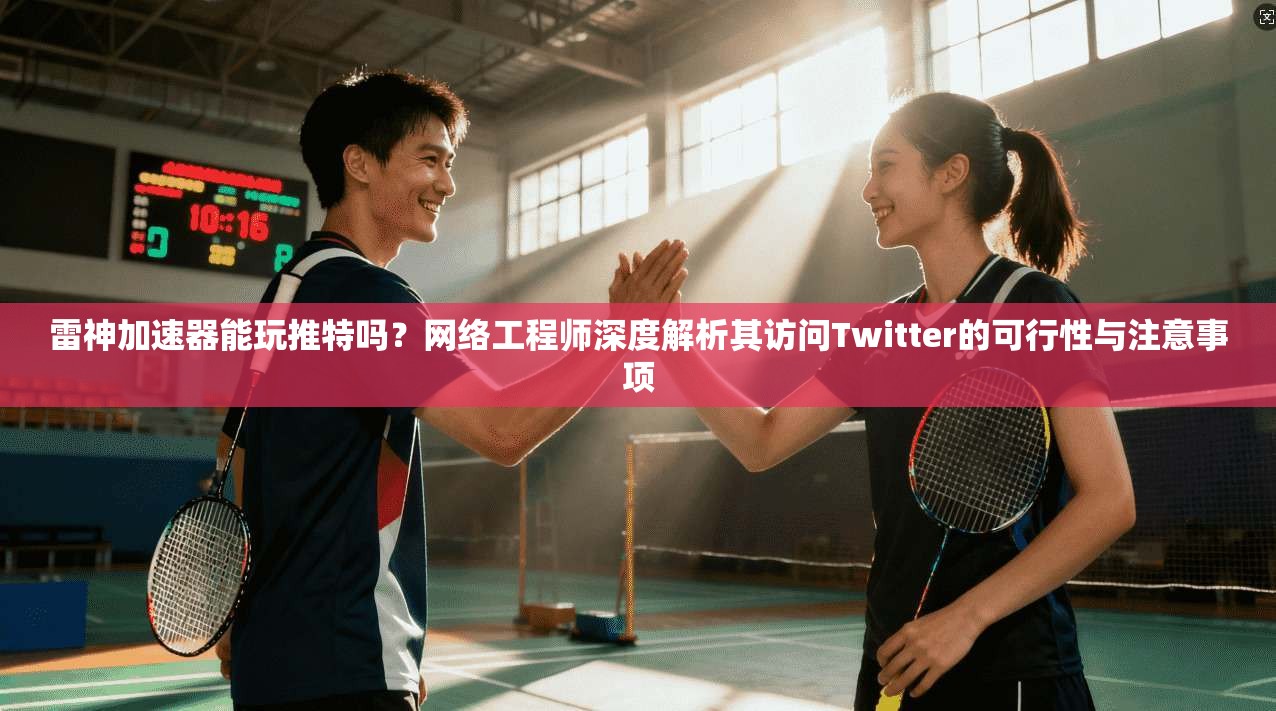 雷神加速器能玩推特吗？网络工程师深度解析其访问Twitter的可行性与注意事项
