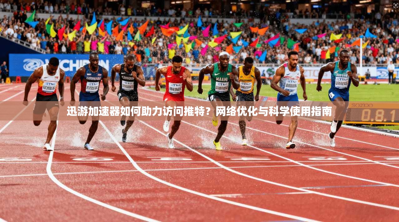迅游加速器如何助力访问推特？网络优化与科学使用指南