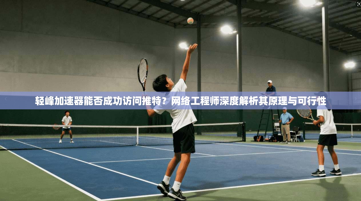 轻峰加速器能否成功访问推特？网络工程师深度解析其原理与可行性
