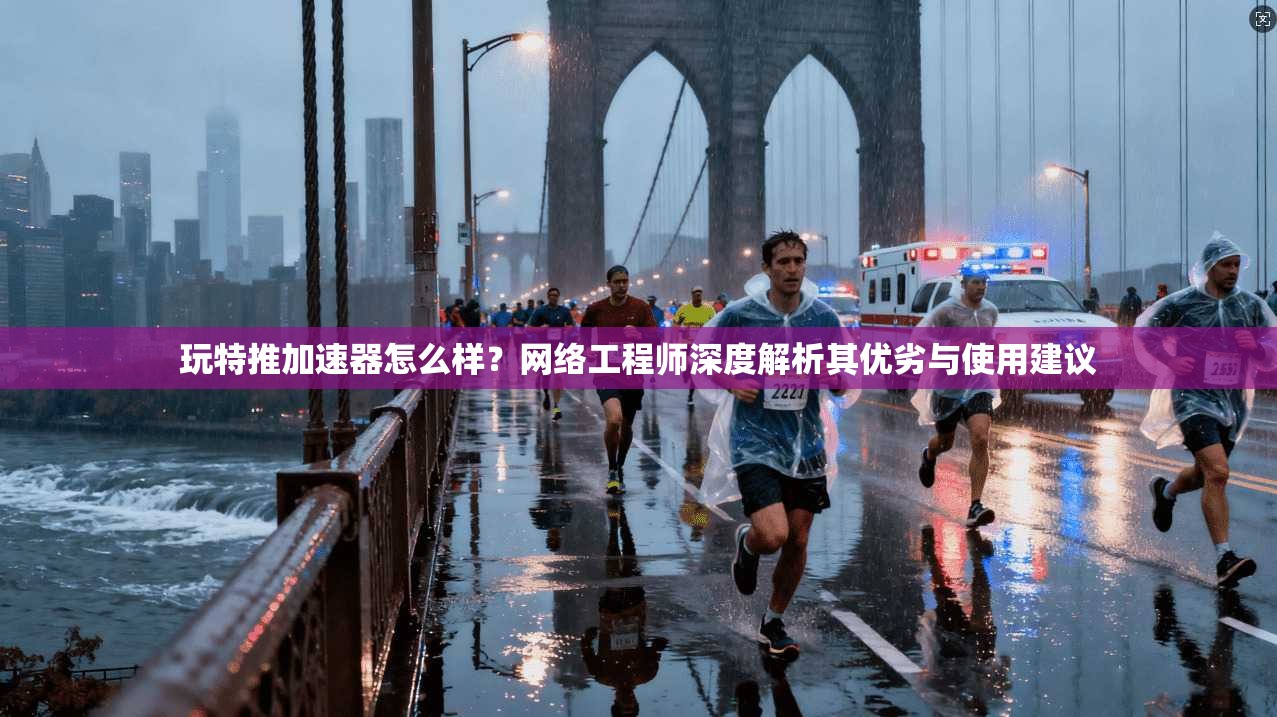 玩特推加速器怎么样？网络工程师深度解析其优劣与使用建议