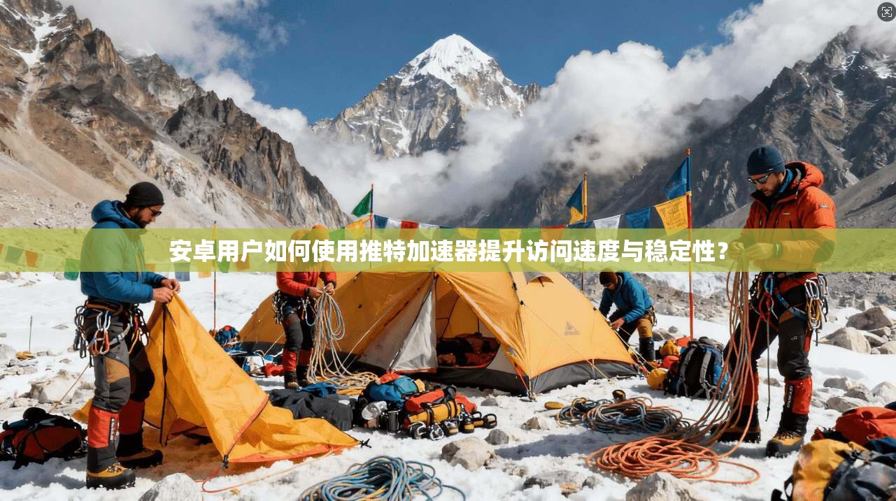 安卓用户如何使用推特加速器提升访问速度与稳定性？