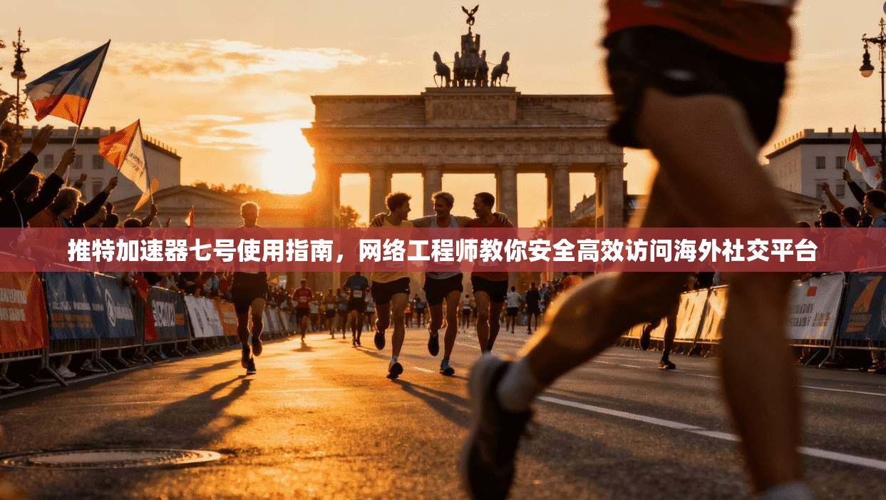 推特加速器七号使用指南，网络工程师教你安全高效访问海外社交平台