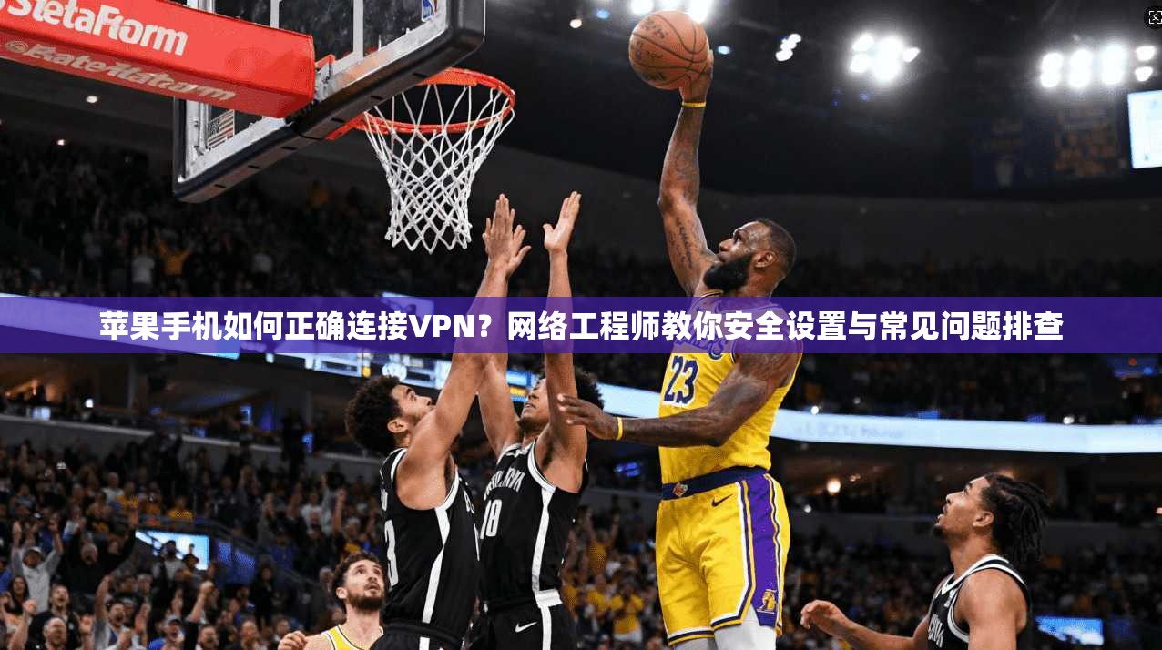 苹果手机如何正确连接VPN？网络工程师教你安全设置与常见问题排查