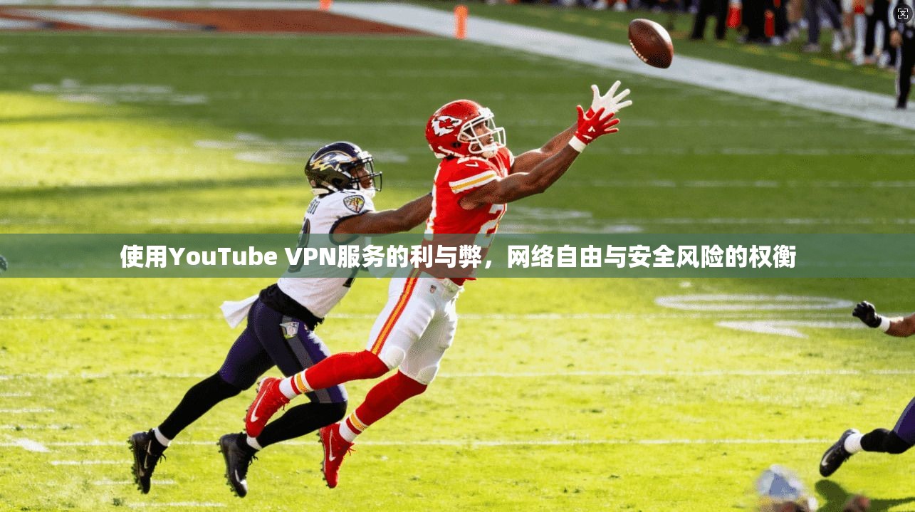 使用YouTube VPN服务的利与弊,网络自由与安全风险的权衡