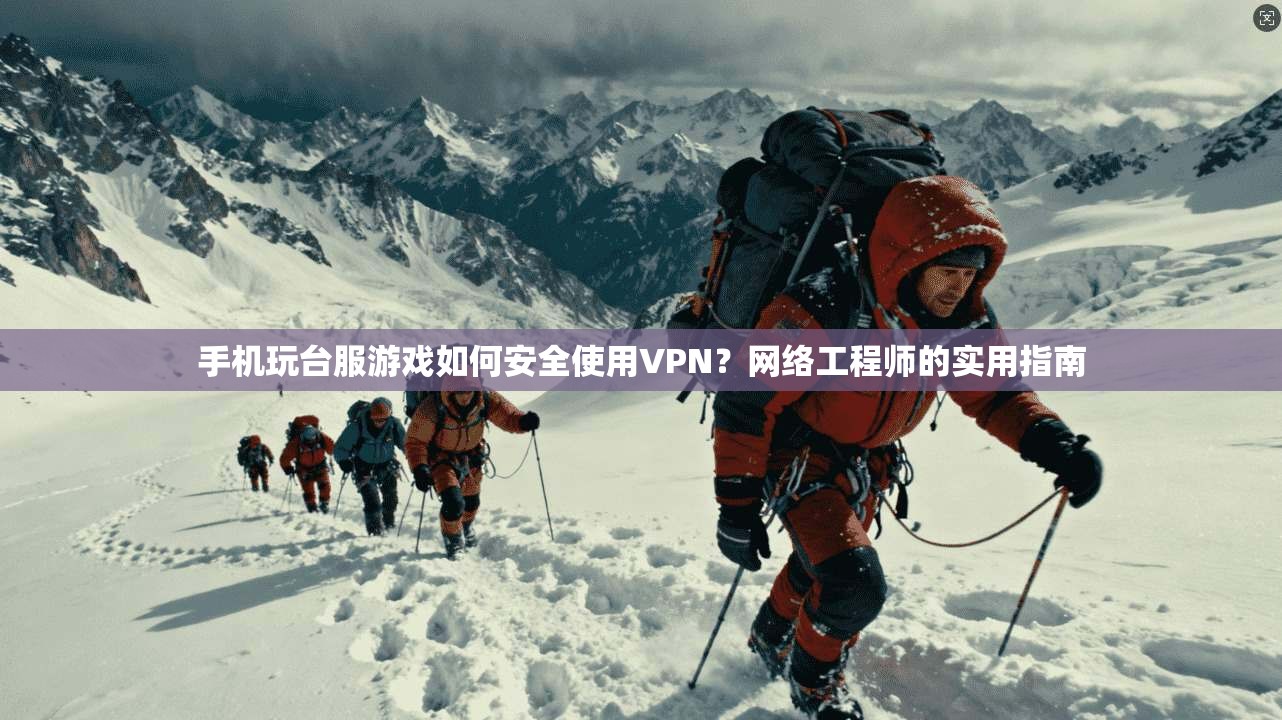 手机玩台服游戏如何安全使用VPN？网络工程师的实用指南