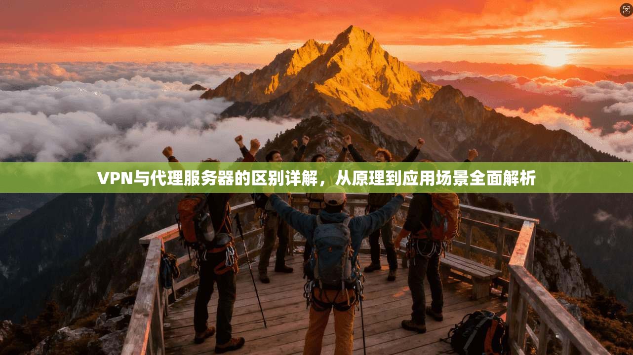 VPN与代理服务器的区别详解,从原理到应用场景全面解析