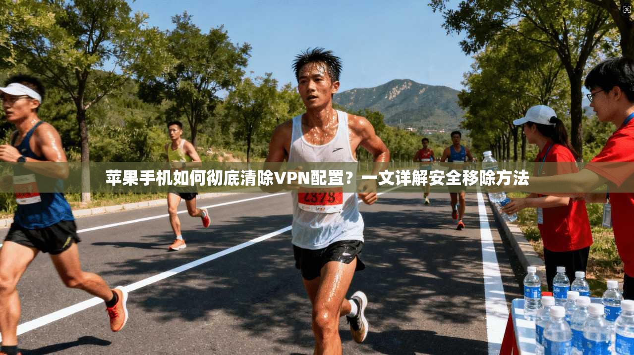 苹果手机如何彻底清除VPN配置？一文详解安全移除方法