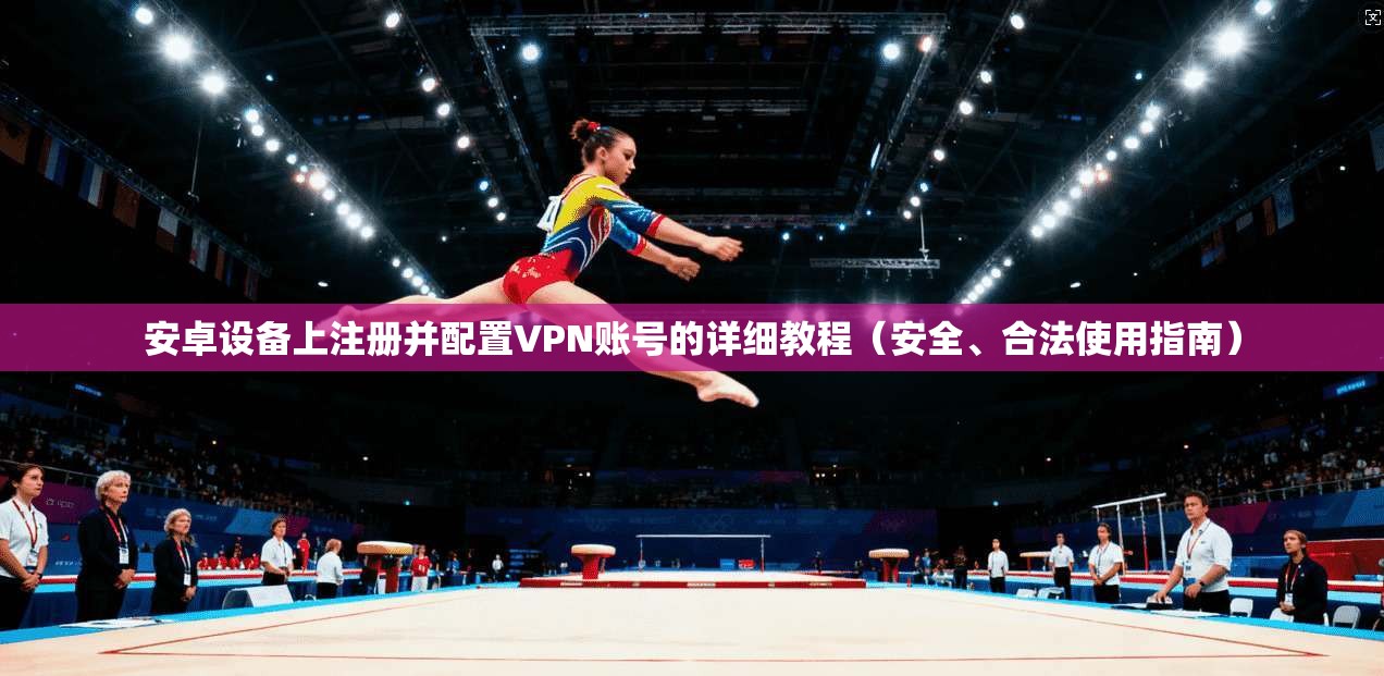 安卓设备上注册并配置VPN账号的详细教程（安全、合法使用指南）