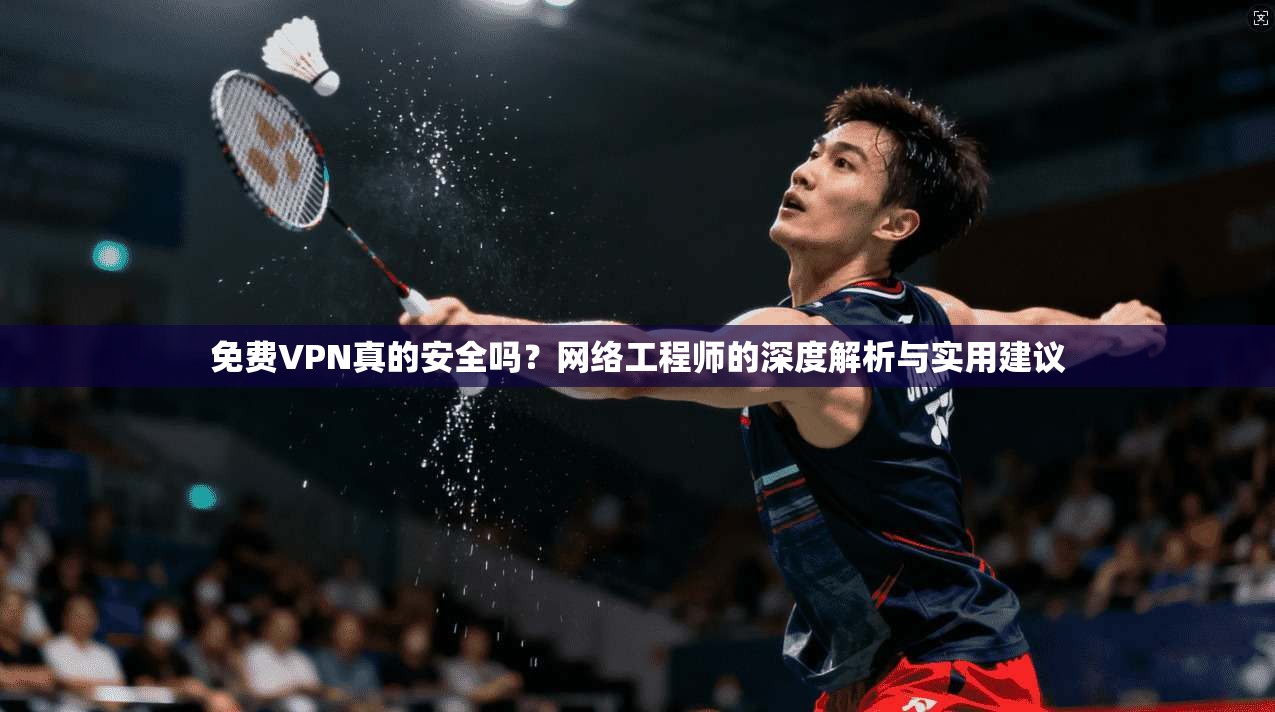 免费VPN真的安全吗？网络工程师的深度解析与实用建议