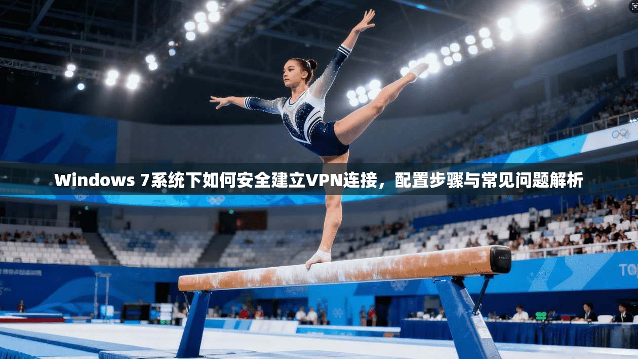 Windows 7系统下如何安全建立VPN连接，配置步骤与常见问题解析