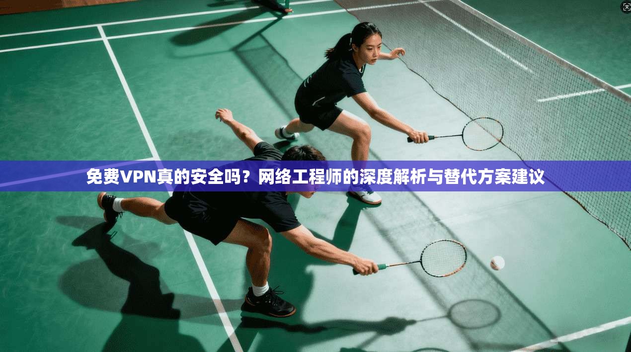免费VPN真的安全吗？网络工程师的深度解析与替代方案建议