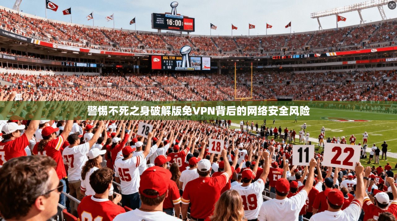 警惕不死之身破解版免VPN背后的网络安全风险