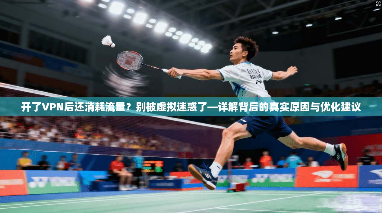 开了VPN后还消耗流量？别被虚拟迷惑了—详解背后的真实原因与优化建议