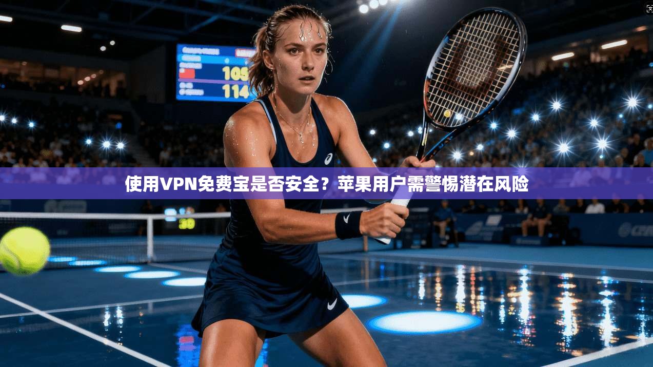 使用VPN免费宝是否安全？苹果用户需警惕潜在风险