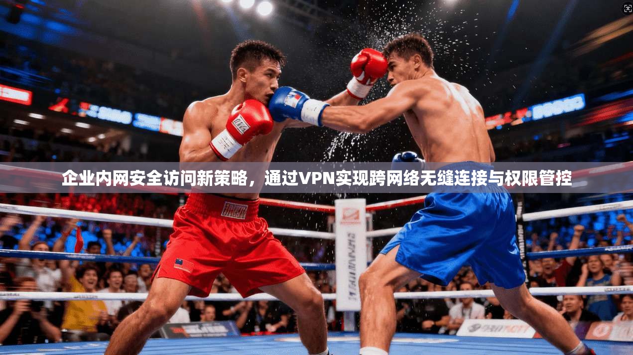企业内网安全访问新策略，通过VPN实现跨网络无缝连接与权限管控