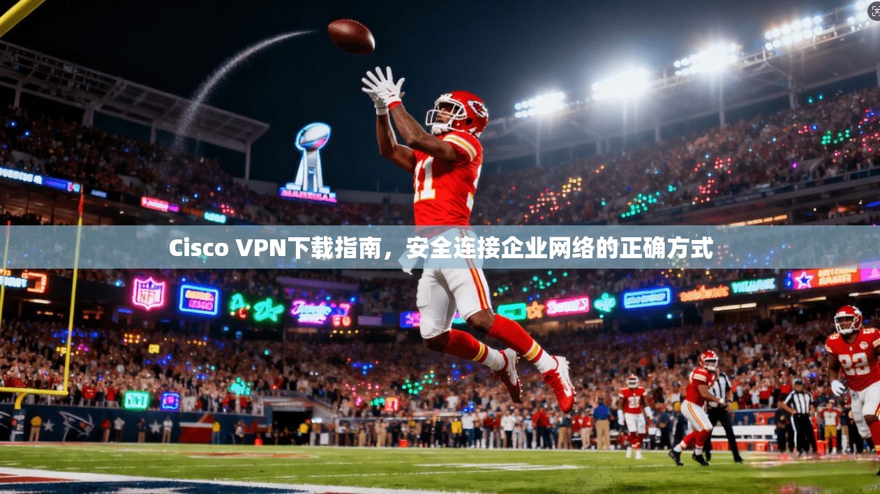 Cisco VPN下载指南，安全连接企业网络的正确方式