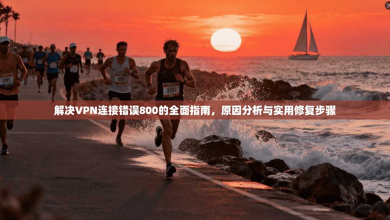 解决VPN连接错误800的全面指南,原因分析与实用修复步骤