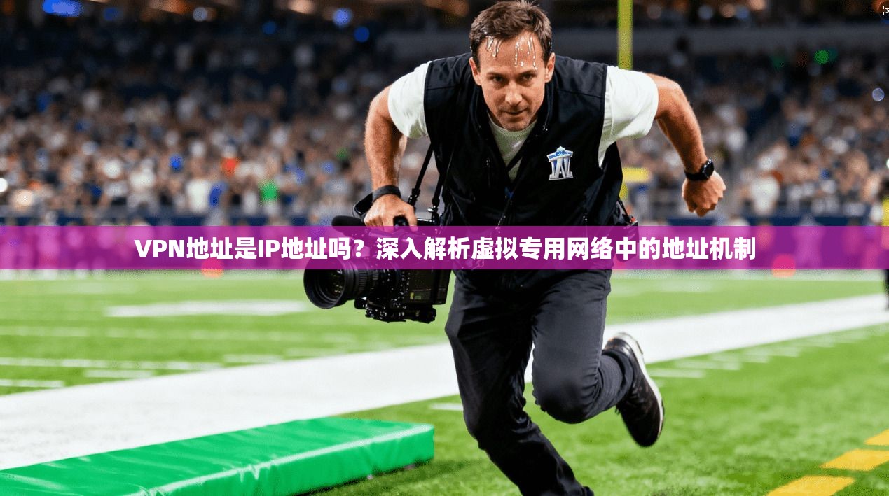 VPN地址是IP地址吗?深入解析虚拟专用网络中的地址机制