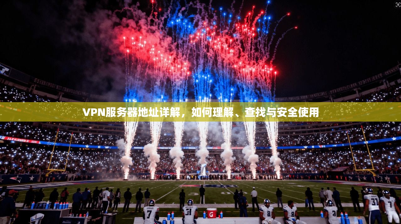 VPN服务器地址详解，如何理解、查找与安全使用