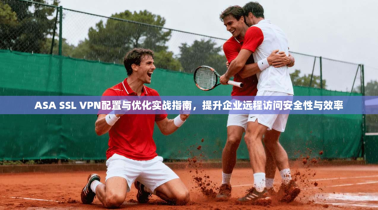 ASA SSL VPN配置与优化实战指南，提升企业远程访问安全性与效率
