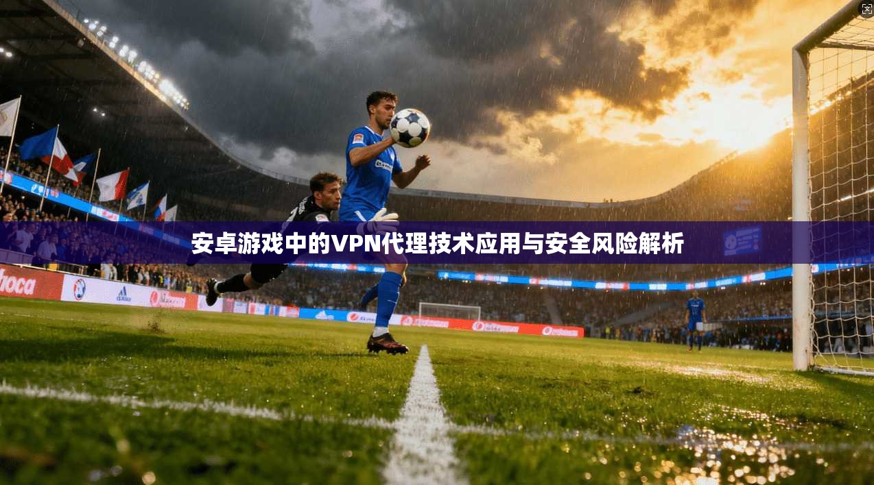 安卓游戏中的VPN代理技术应用与安全风险解析
