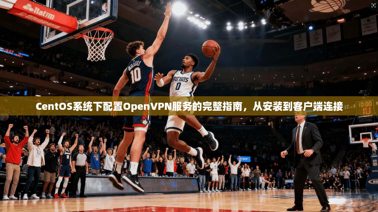 CentOS系统下配置OpenVPN服务的完整指南，从安装到客户端连接