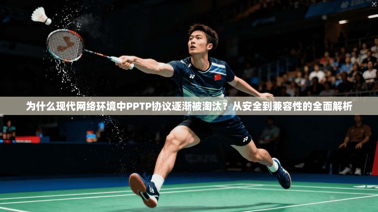 为什么现代网络环境中PPTP协议逐渐被淘汰？从安全到兼容性的全面解析