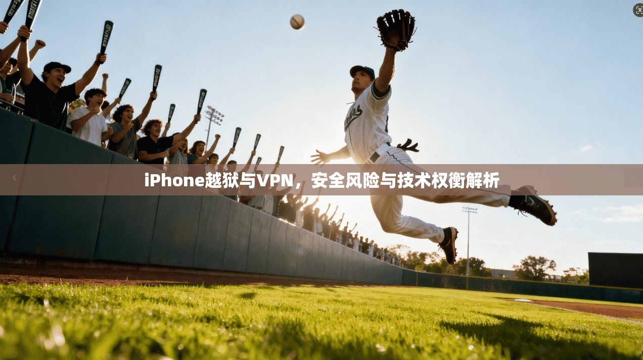 iPhone越狱与VPN，安全风险与技术权衡解析