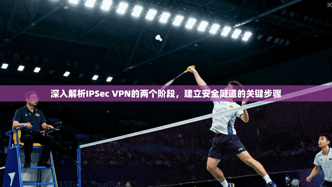 深入解析IPSec VPN的两个阶段，建立安全隧道的关键步骤