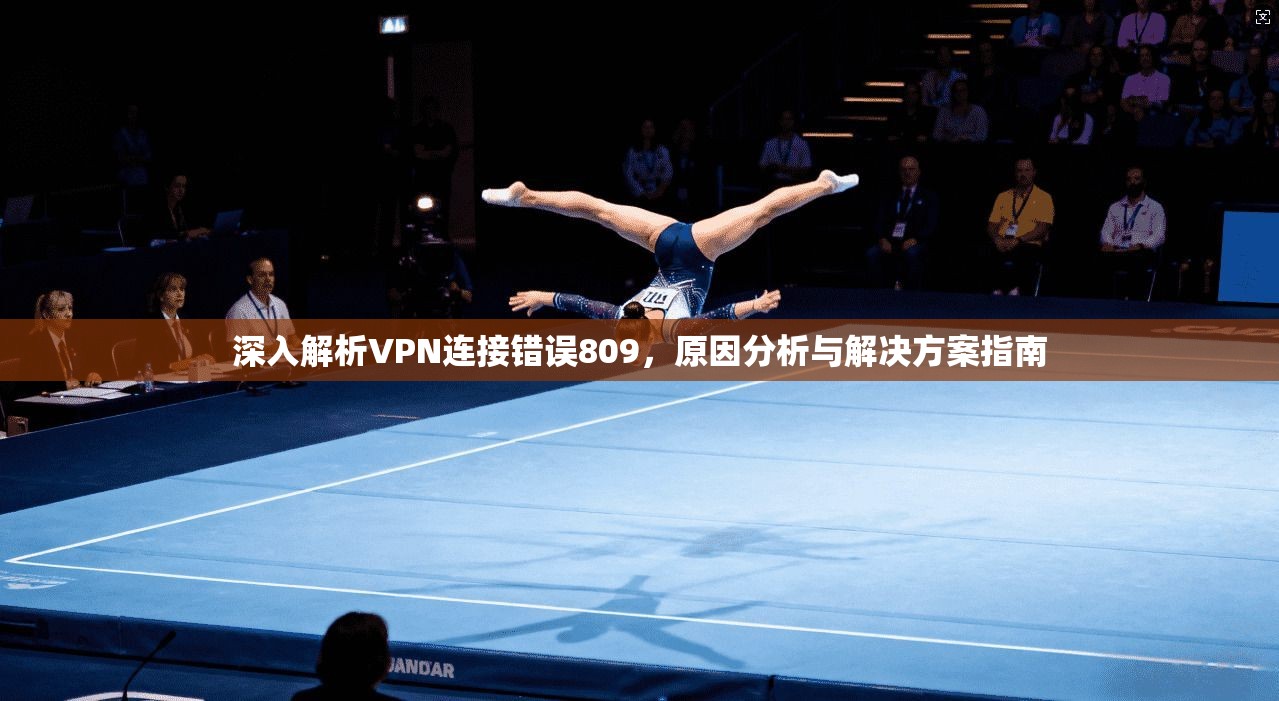 深入解析VPN连接错误809，原因分析与解决方案指南