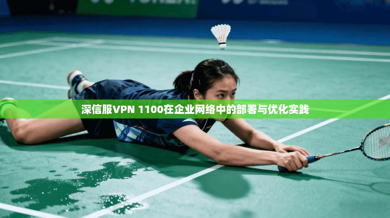 深信服VPN 1100在企业网络中的部署与优化实践