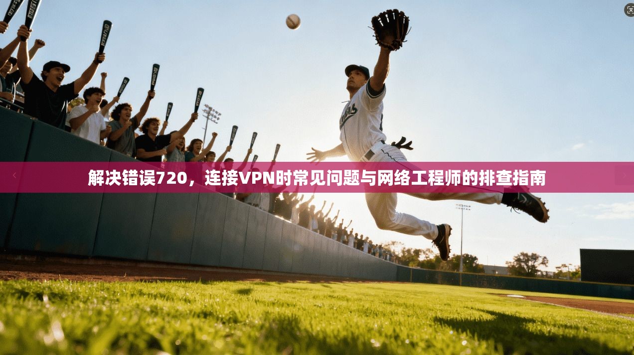 解决错误720，连接VPN时常见问题与网络工程师的排查指南