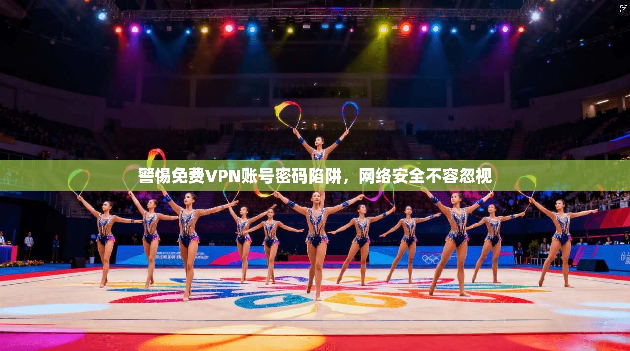 警惕免费VPN账号密码陷阱，网络安全不容忽视