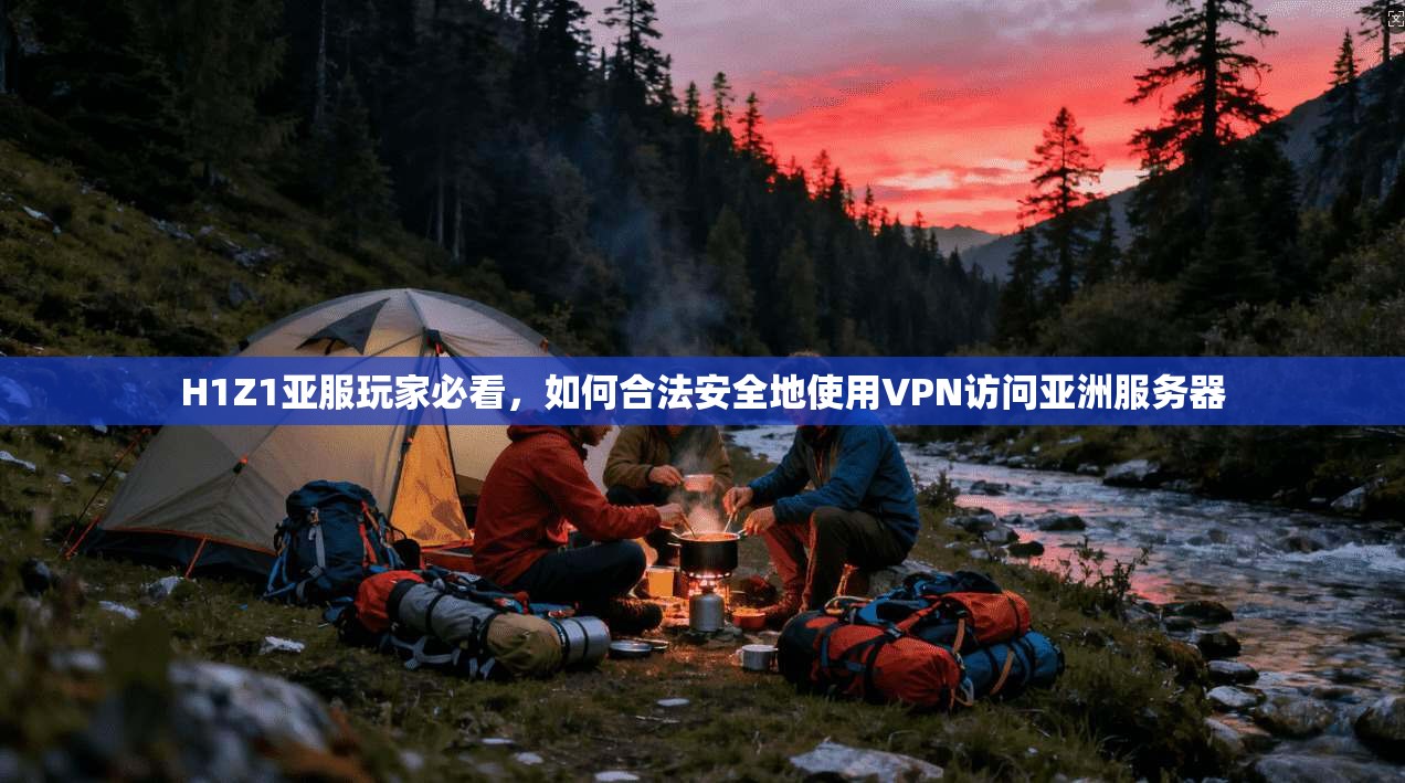 H1Z1亚服玩家必看，如何合法安全地使用VPN访问亚洲服务器