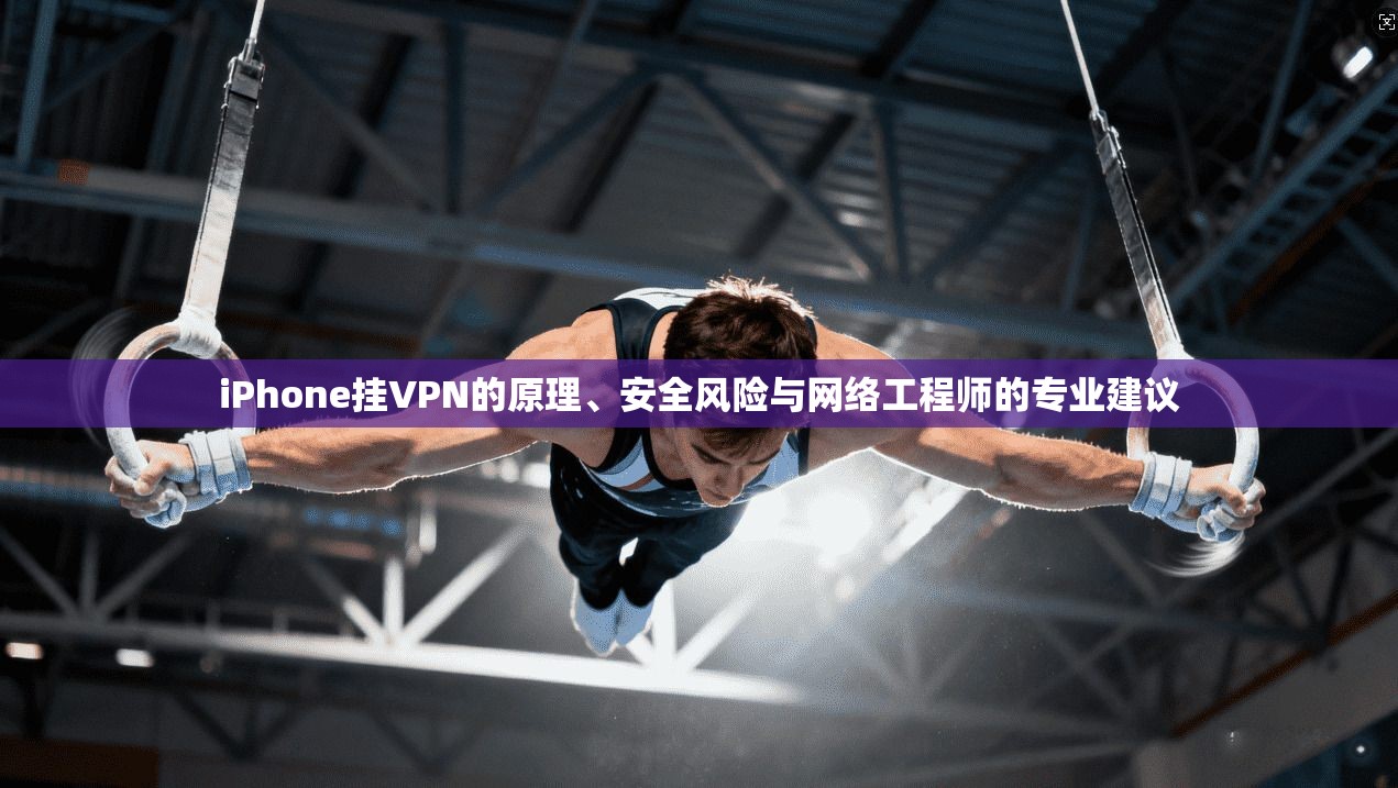 iPhone挂VPN的原理、安全风险与网络工程师的专业建议