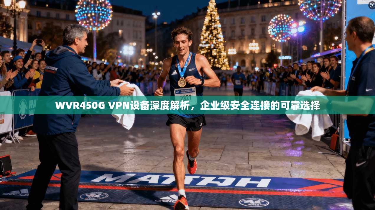WVR450G VPN设备深度解析，企业级安全连接的可靠选择