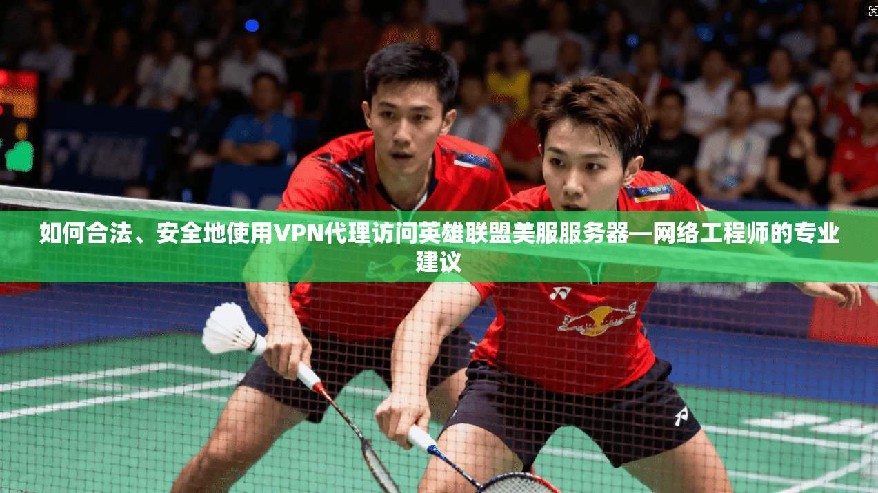 如何合法、安全地使用VPN代理访问英雄联盟美服服务器—网络工程师的专业建议