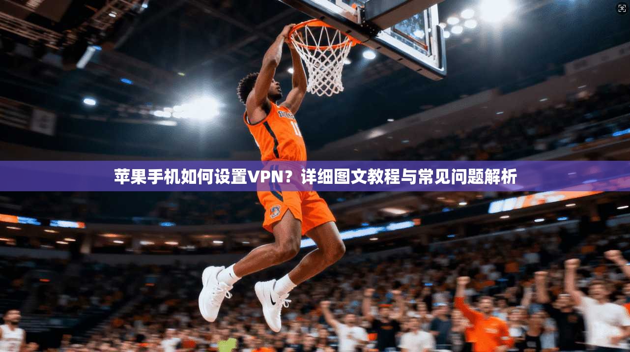 苹果手机如何设置VPN?详细图文教程与常见问题解析