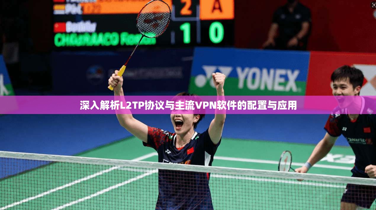 深入解析L2TP协议与主流VPN软件的配置与应用