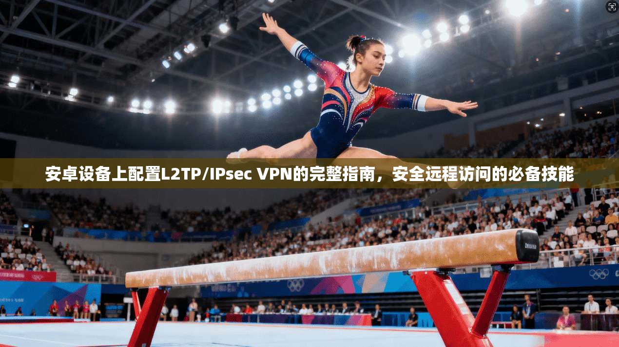安卓设备上配置L2TP/IPsec VPN的完整指南，安全远程访问的必备技能