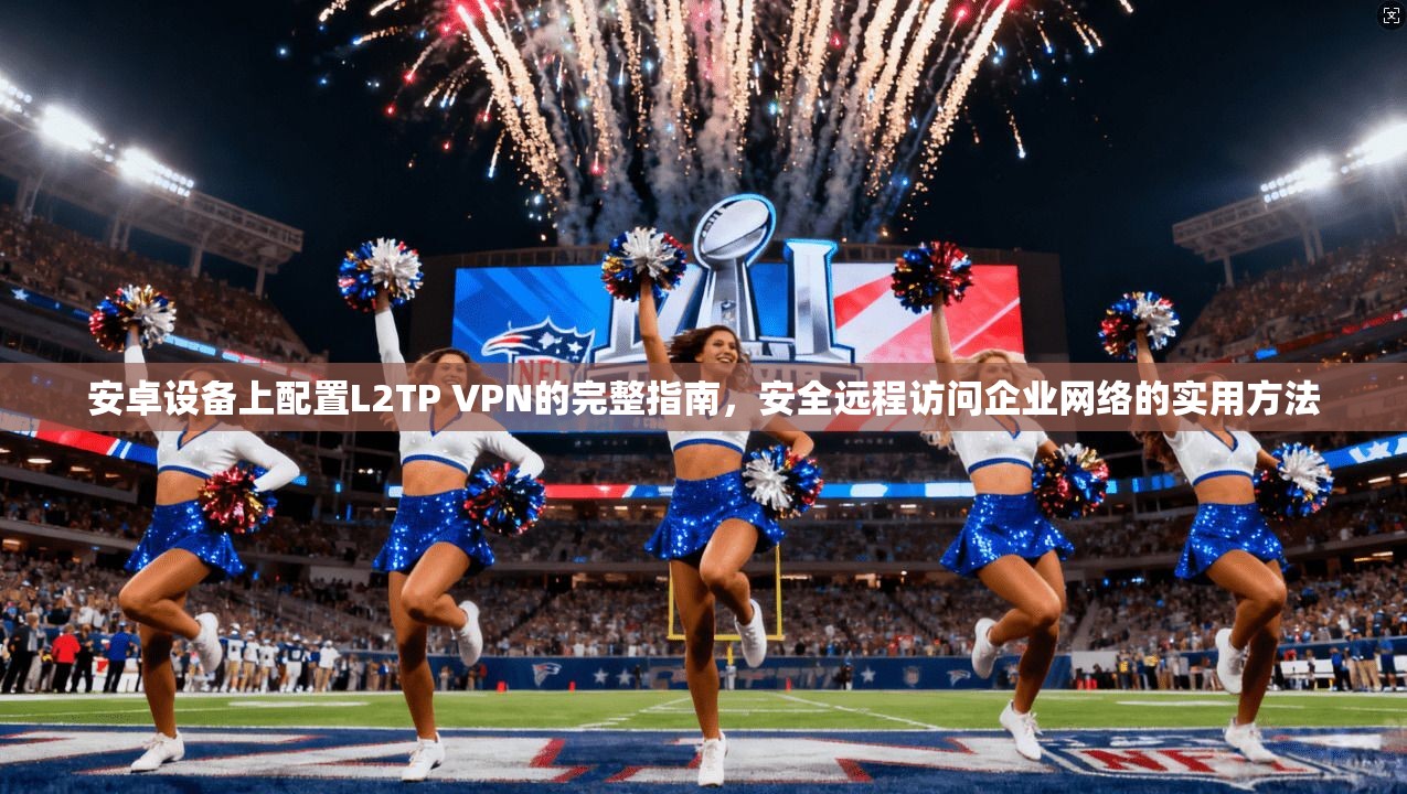 安卓设备上配置L2TP VPN的完整指南，安全远程访问企业网络的实用方法