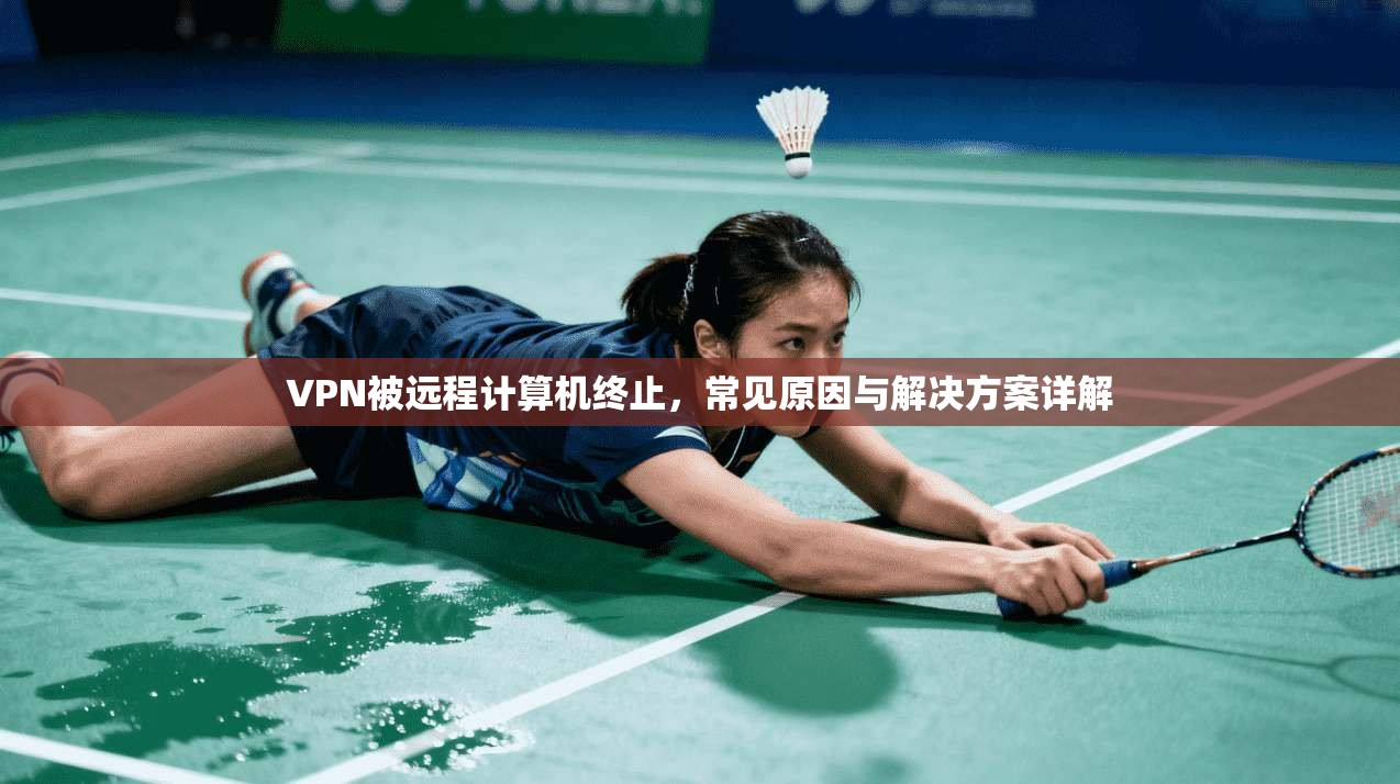 VPN被远程计算机终止,常见原因与解决方案详解