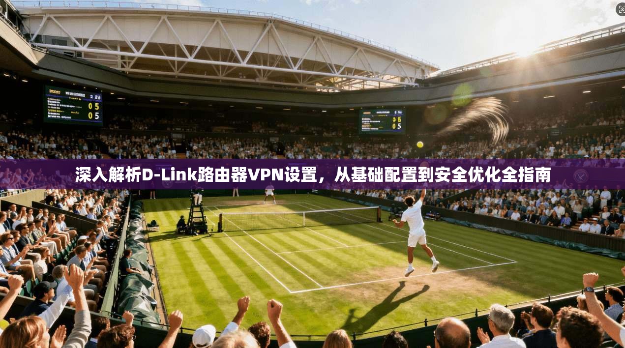 深入解析D-Link路由器VPN设置，从基础配置到安全优化全指南