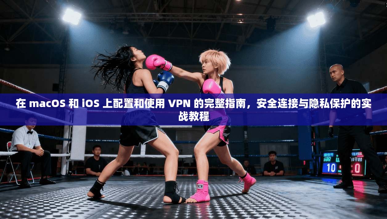 在 macOS 和 iOS 上配置和使用 VPN 的完整指南，安全连接与隐私保护的实战教程