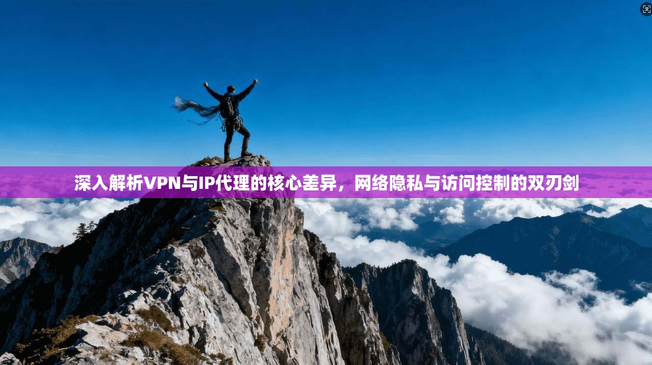 深入解析VPN与IP代理的核心差异,网络隐私与访问控制的双刃剑