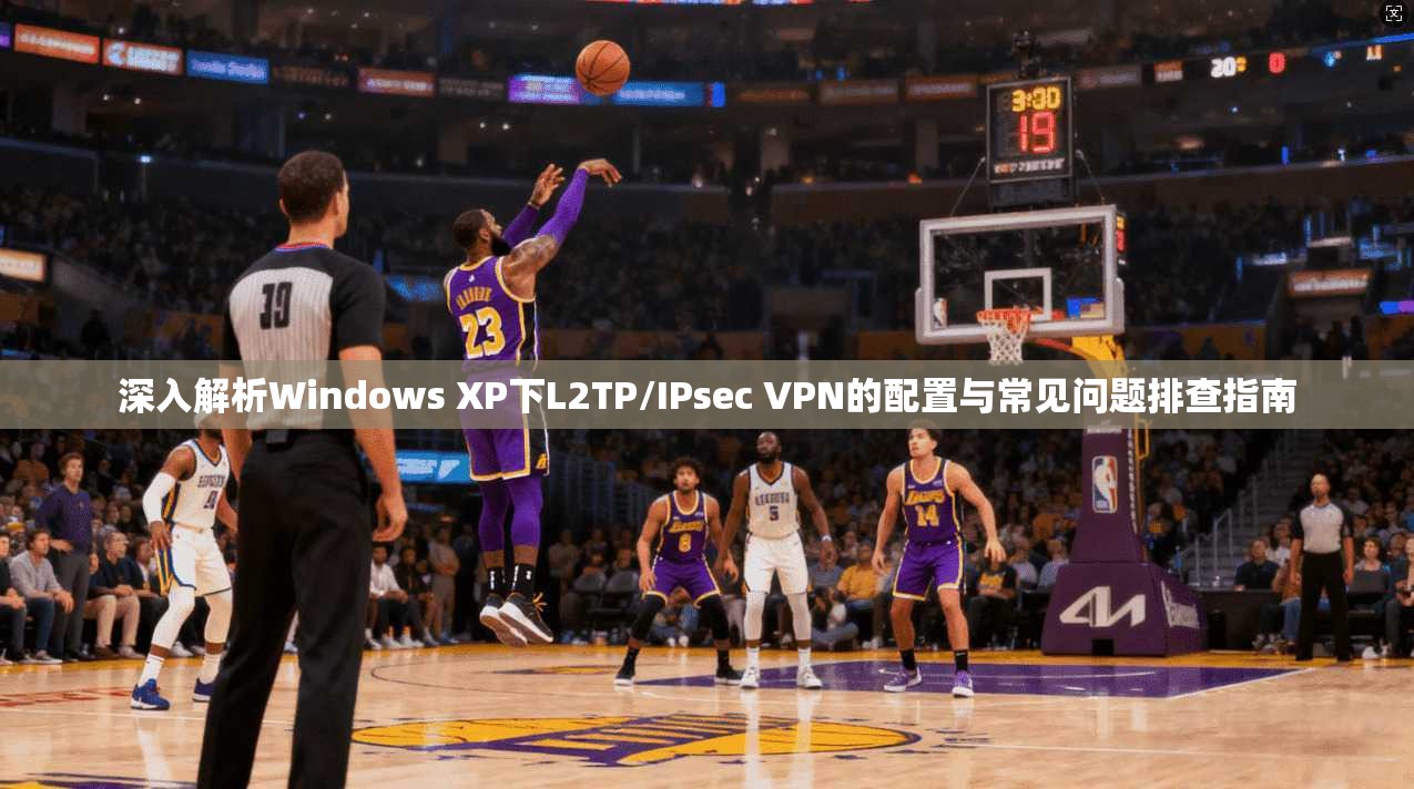 深入解析Windows XP下L2TP/IPsec VPN的配置与常见问题排查指南