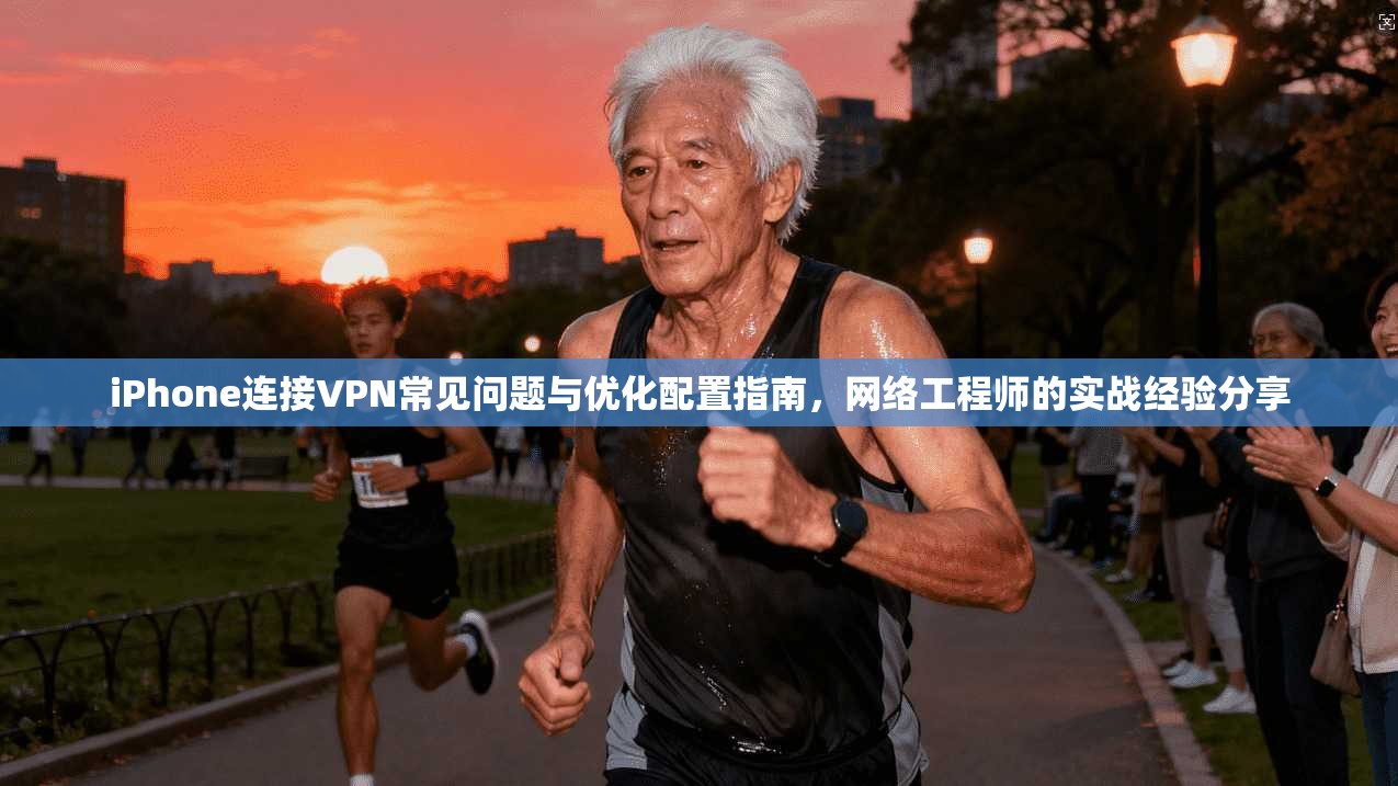 iPhone连接VPN常见问题与优化配置指南，网络工程师的实战经验分享