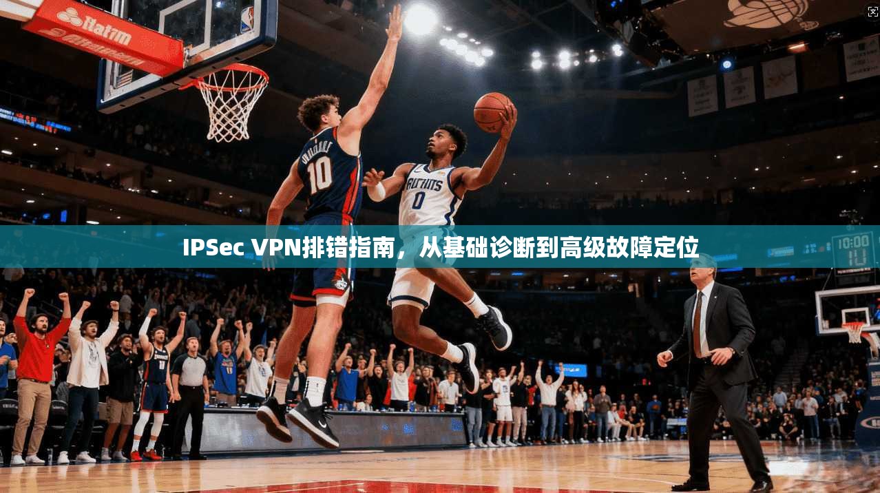 IPSec VPN排错指南，从基础诊断到高级故障定位
