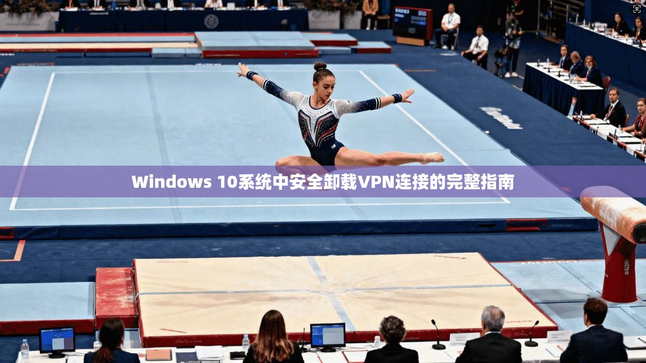 Windows 10系统中安全卸载VPN连接的完整指南