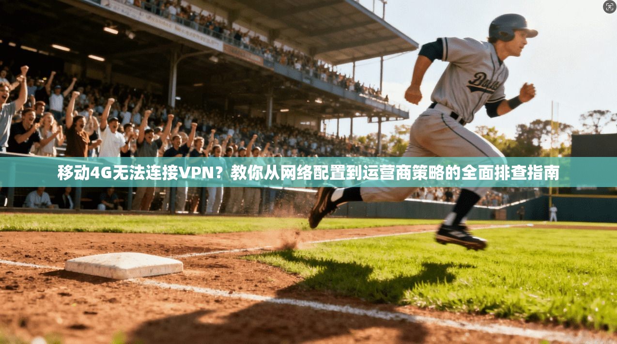 移动4G无法连接VPN?教你从网络配置到运营商策略的全面排查指南